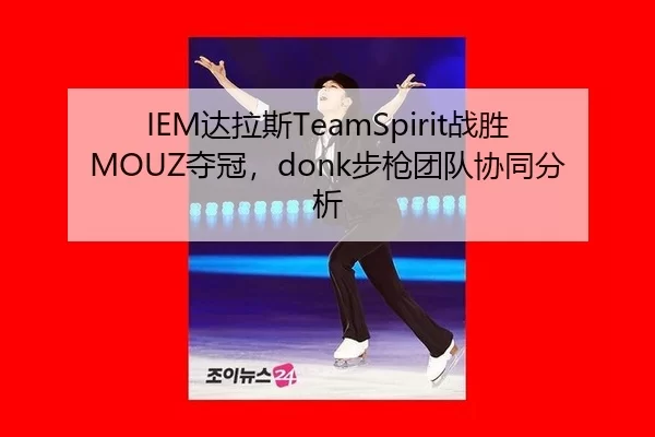 IEM达拉斯TeamSpirit战胜MOUZ夺冠，donk步枪团队协同分析