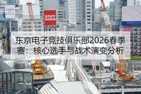东京电子竞技俱乐部2026春季赛：核心选手与战术演变分析