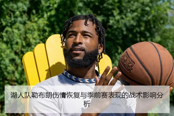 湖人队勒布朗伤情恢复与季前赛表现的战术影响分析