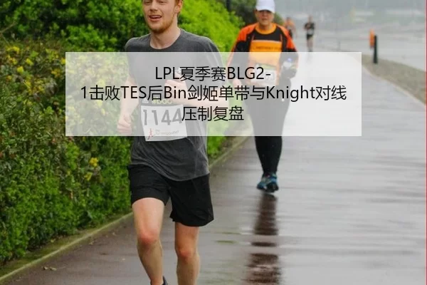 LPL夏季赛BLG2-1击败TES后Bin剑姬单带与Knight对线压制复盘