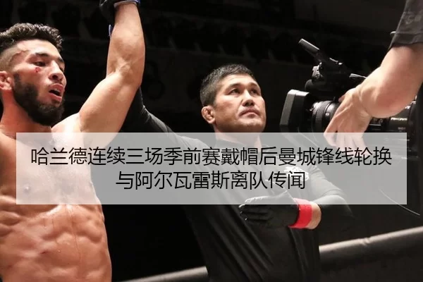哈兰德连续三场季前赛戴帽后曼城锋线轮换与阿尔瓦雷斯离队传闻