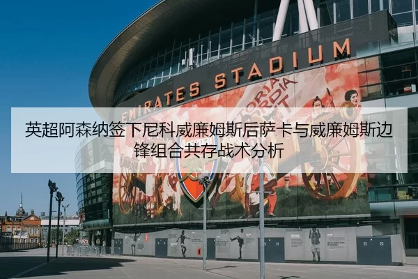 英超阿森纳签下尼科威廉姆斯后萨卡与威廉姆斯边锋组合共存战术分析