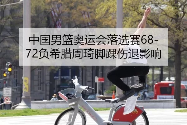 中国男篮奥运会落选赛68-72负希腊周琦脚踝伤退影响