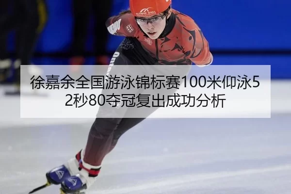 徐嘉余全国游泳锦标赛100米仰泳52秒80夺冠复出成功分析