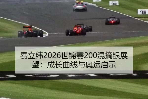 费立纬2026世锦赛200混摘银展望：成长曲线与奥运启示